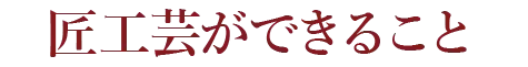 匠工芸ができること