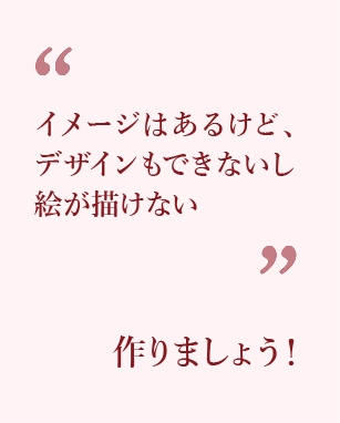 イメージはあるけど、デザインもできないし絵が描けない方、作りますよ！