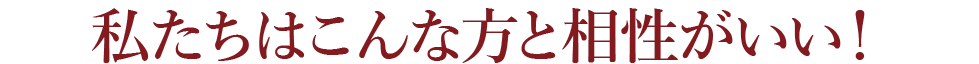 私たちはこんな方と相性がいい！
