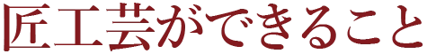 匠工芸ができること